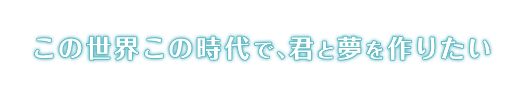 この世界この時代で、君と夢を作りたい