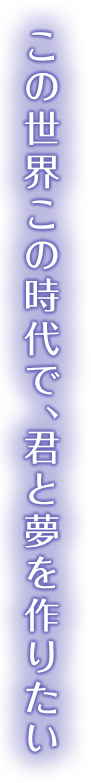この世界この時代で、君と夢を作りたい