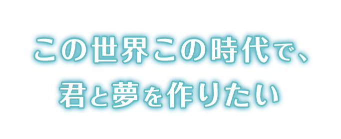 この世界この時代で、君と夢を作りたい